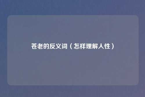 苍老的反义词(怎样理解人性)