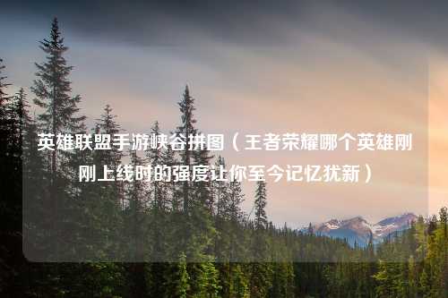 英雄联盟手游峡谷拼图（王者荣耀哪个英雄刚刚上线时的强度让你至今记忆犹新）