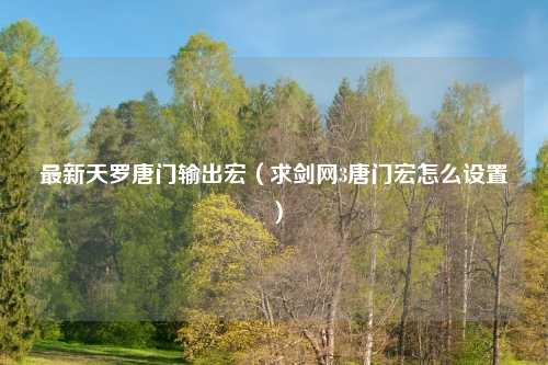 最新天罗唐门输出宏（求剑网3唐门宏怎么设置）