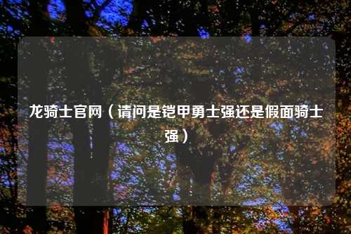 龙骑士官网（请问是铠甲勇士强还是假面骑士强）