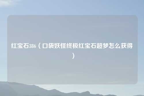 红宝石386（口袋妖怪终极红宝石超梦怎么获得）