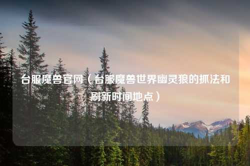 台服魔兽官网（台服魔兽世界幽灵狼的抓法和刷新时间地点）