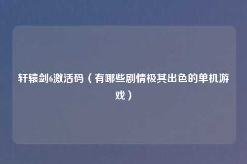 轩辕剑6激活码(有哪些剧情极其出色的单机游戏)