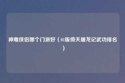 神雕侠侣哪个门派好（01版倚天屠龙记武功排名）