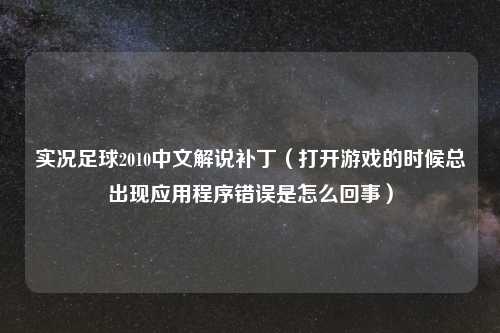 实况足球2010中文解说补丁（打开游戏的时候总出现应用程序错误是怎么回事）