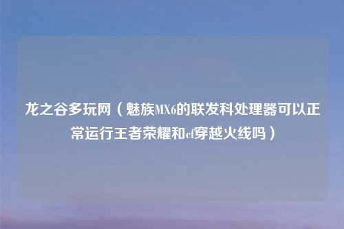 龙之谷多玩网（魅族MX6的联发科处理器可以正常运行王者荣耀和cf穿越火线吗）