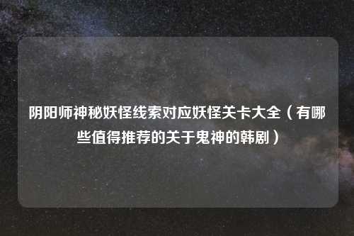 阴阳师神秘妖怪线索对应妖怪关卡大全（有哪些值得推荐的关于鬼神的韩剧）