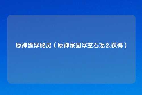 原神漂浮秘灵（原神家园浮空石怎么获得）