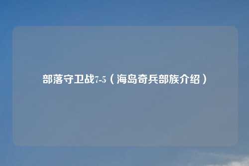 部落守卫战7-5（海岛奇兵部族介绍）