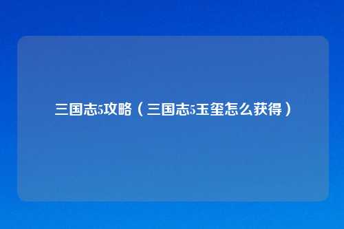 三国志5攻略（三国志5玉玺怎么获得）