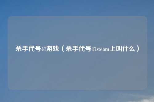 杀手代号47游戏（杀手代号47steam上叫什么）