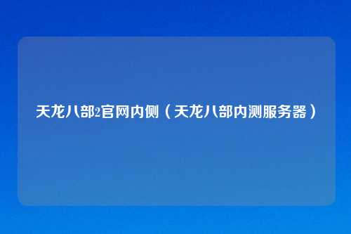 天龙八部2官网内侧（天龙八部内测服务器）