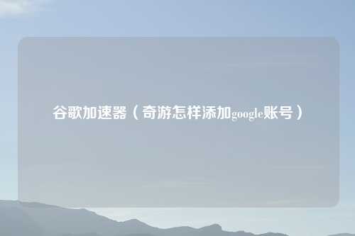 谷歌加速器（奇游怎样添加google账号）