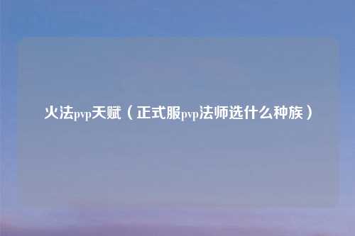 火法pvp天赋（正式服pvp法师选什么种族）