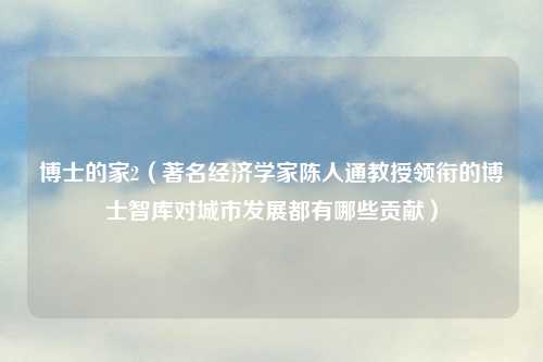 博士的家2（著名经济学家陈人通教授领衔的博士智库对城市发展都有哪些贡献）