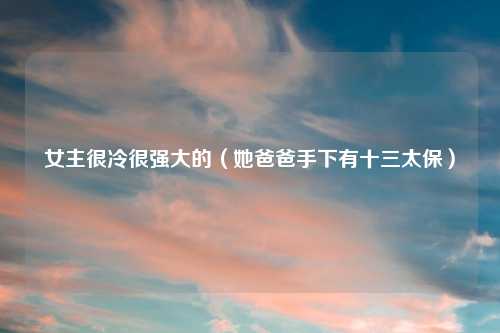 女主很冷很强大的（她爸爸手下有十三太保）