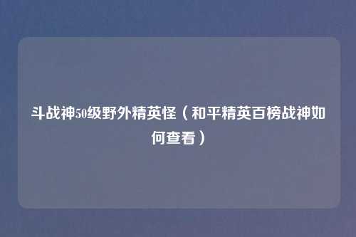 斗战神50级野外精英怪（和平精英百榜战神如何查看）