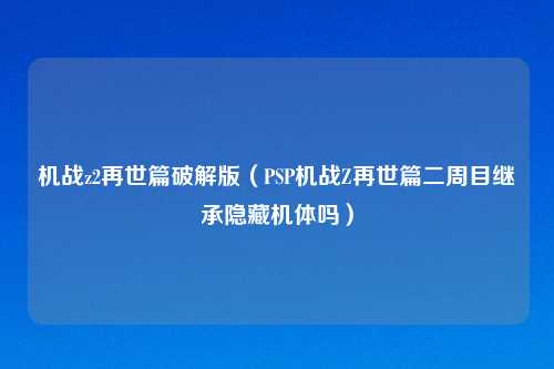 机战z2再世篇破解版（PSP机战Z再世篇二周目继承隐藏机体吗）