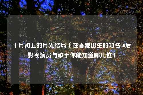 十月初五的月光结局(在香港出生的知名50后影视演员与歌手你能知道哪几位)