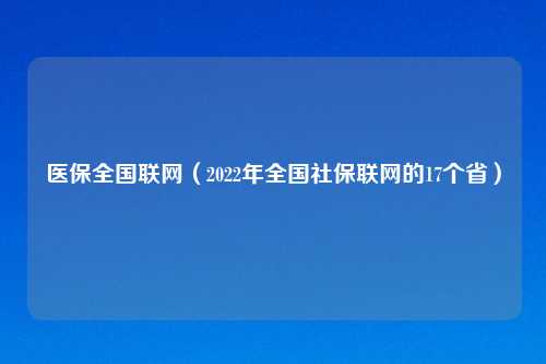 医保全国联网（2022年全国社保联网的17个省）