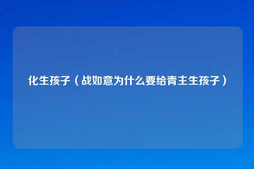 化生孩子(战如意为什么要给青主生孩子)