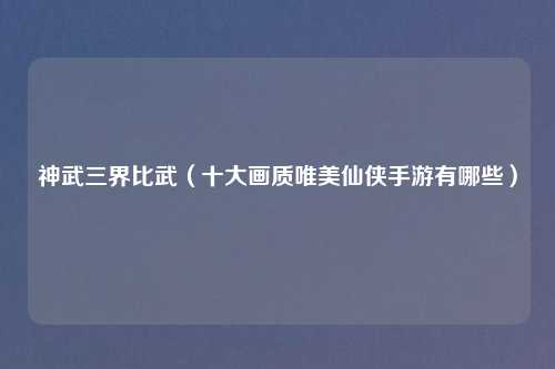 神武三界比武（十大画质唯美仙侠手游有哪些）