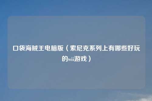 口袋海贼王电脑版(索尼克系列上有哪些好玩的wii游戏)