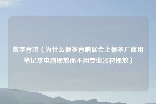 数字音响（为什么很多音响展会上很多厂商用笔记本电脑播放而不用专业器材播放）