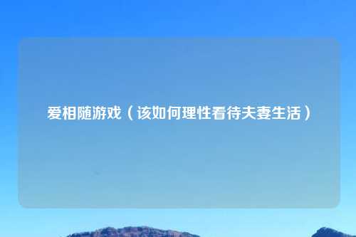 爱相随游戏（该如何理性看待夫妻生活）