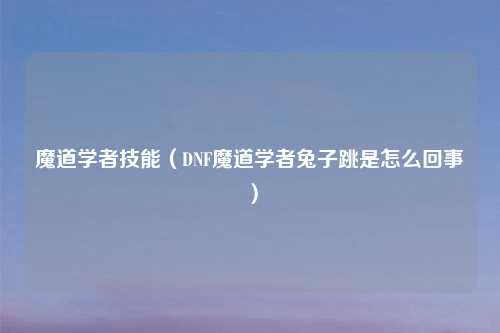 魔道学者技能（DNF魔道学者兔子跳是怎么回事）