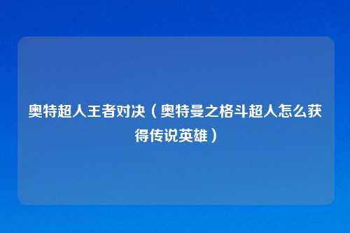 奥特超人王者对决（奥特曼之格斗超人怎么获得传说英雄）