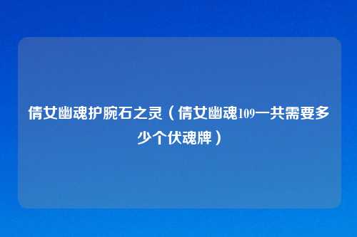 倩女幽魂护腕石之灵（倩女幽魂109一共需要多少个伏魂牌）