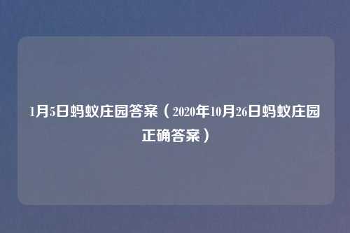 1月5日蚂蚁庄园答案（2020年10月26日蚂蚁庄园正确答案）