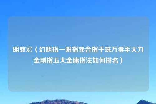 明教宏（幻阴指一阳指参合指千蛛万毒手大力金刚指五大金庸指法如何排名）