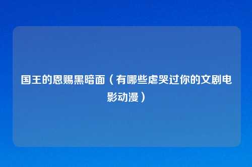国王的恩赐黑暗面（有哪些虐哭过你的文剧电影动漫）
