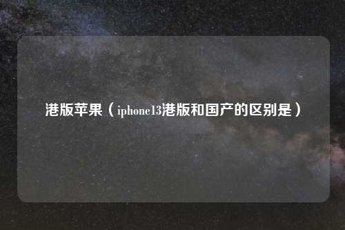 港版苹果（iphone13港版和国产的区别是）