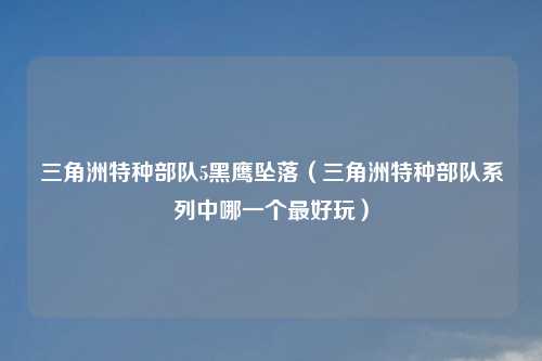 三角洲特种部队5黑鹰坠落（三角洲特种部队系列中哪一个更好玩）