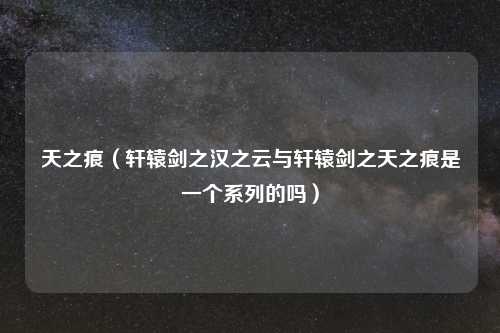 天之痕（轩辕剑之汉之云与轩辕剑之天之痕是一个系列的吗）