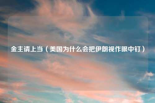 金主请上当(美国为什么会把伊朗视作眼中钉)