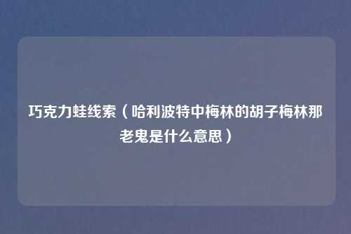 巧克力蛙线索（哈利波特中梅林的胡子梅林那老鬼是什么意思）