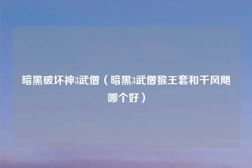 暗黑破坏神3武僧（暗黑3武僧猴王套和千风飓哪个好）