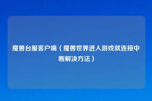 魔兽台服客户端（魔兽世界进入游戏就连接中断解决     ）