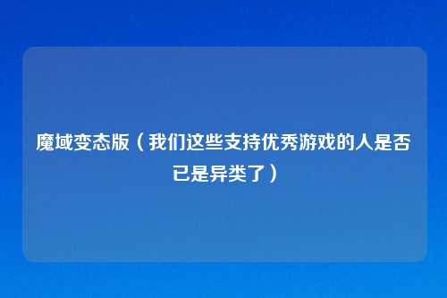 魔域变态版(我们这些支持优秀游戏的人是否已是异类了)