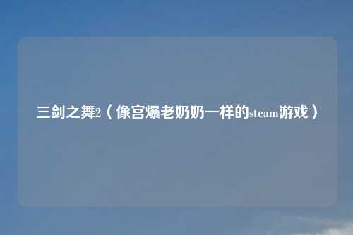 三剑之舞2（像宫爆老奶奶一样的steam游戏）