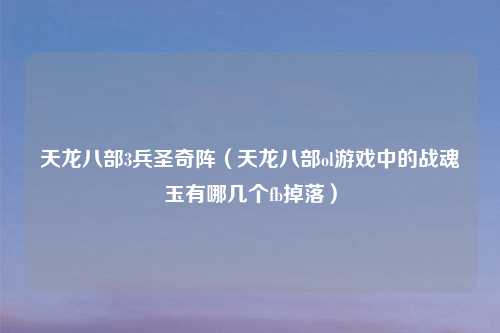 天龙八部3兵圣奇阵（天龙八部ol游戏中的战魂玉有哪几个fb掉落）