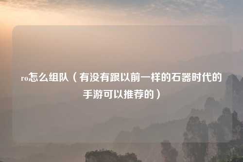 ro怎么组队（有没有跟以前一样的石器时代的手游可以推荐的）