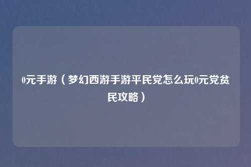 0元手游（梦幻西游手游平民党怎么玩0元党贫民攻略）