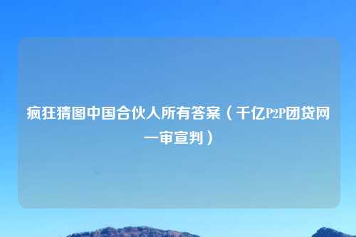 疯狂猜图中国合伙人所有答案（千亿P2P团贷网一审宣判）