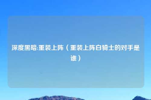 深度黑暗:重装上阵（重装上阵白骑士的对手是谁）