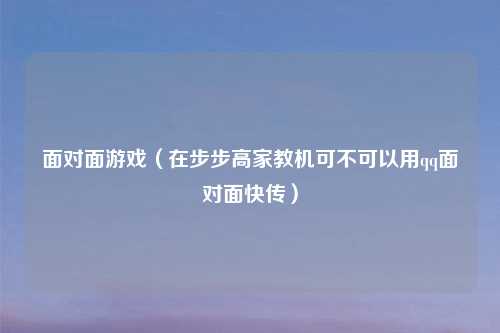 面对面游戏（在步步高家教机可不可以用qq面对面快传）